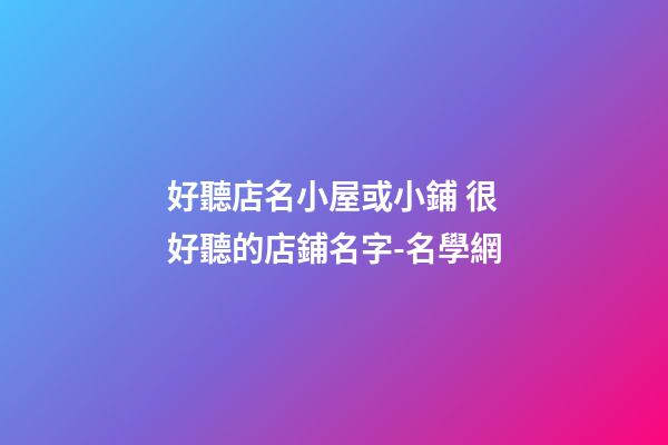 好聽店名小屋或小鋪 很好聽的店鋪名字-名學網-第1張-店鋪起名-玄機派
